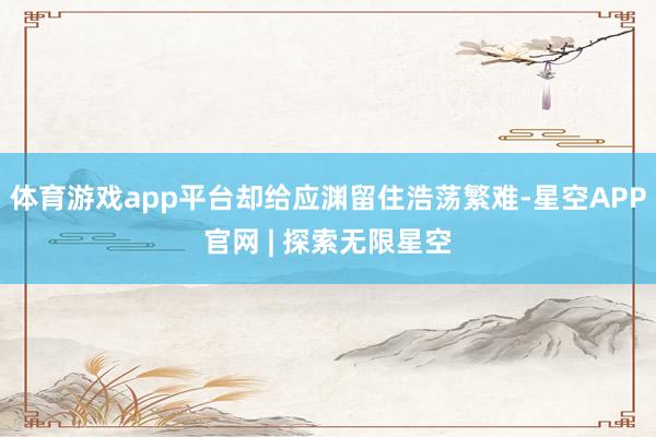 体育游戏app平台却给应渊留住浩荡繁难-星空APP官网 | 探索无限星空