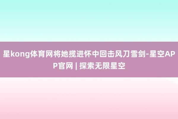 星kong体育网将她揽进怀中回击风刀雪剑-星空APP官网 | 探索无限星空