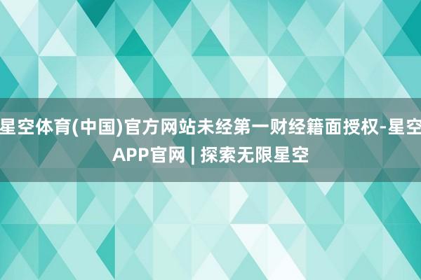 星空体育(中国)官方网站未经第一财经籍面授权-星空APP官网 | 探索无限星空
