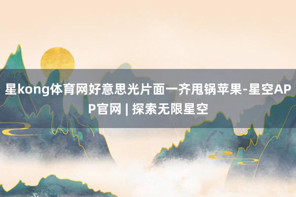 星kong体育网好意思光片面一齐甩锅苹果-星空APP官网 | 探索无限星空