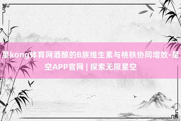 星kong体育网酒酿的B族维生素与桃铁协同增效-星空APP官网 | 探索无限星空