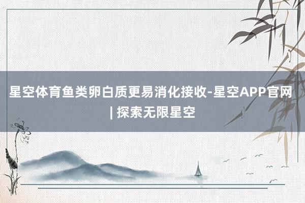 星空体育鱼类卵白质更易消化接收-星空APP官网 | 探索无限星空