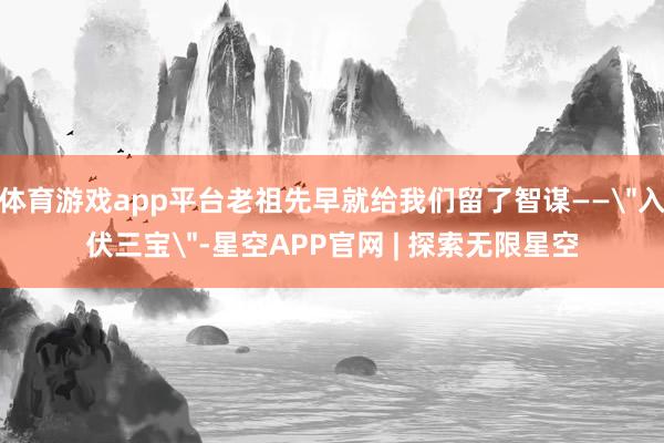 体育游戏app平台老祖先早就给我们留了智谋——