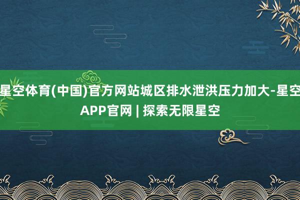 星空体育(中国)官方网站城区排水泄洪压力加大-星空APP官网 | 探索无限星空