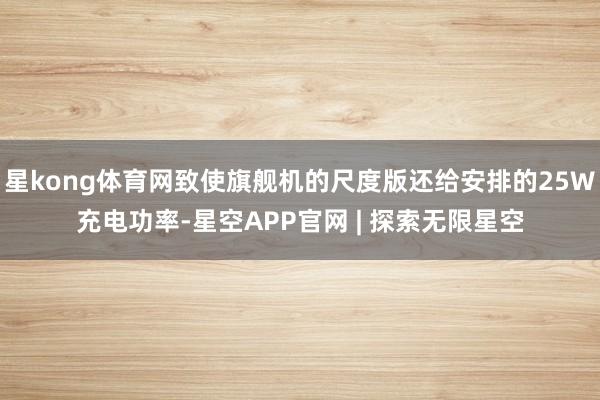 星kong体育网致使旗舰机的尺度版还给安排的25W充电功率-星空APP官网 | 探索无限星空