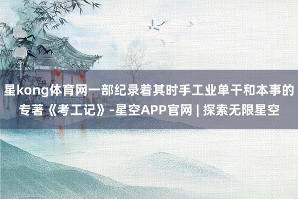 星kong体育网一部纪录着其时手工业单干和本事的专著《考工记》-星空APP官网 | 探索无限星空