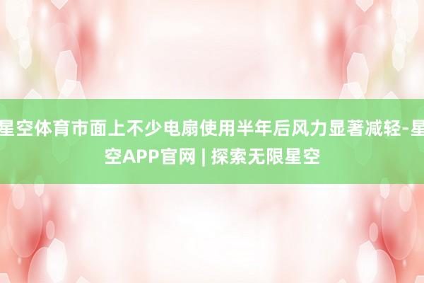 星空体育市面上不少电扇使用半年后风力显著减轻-星空APP官网 | 探索无限星空