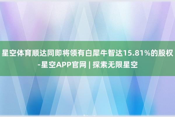 星空体育顺达同即将领有白犀牛智达15.81%的股权-星空APP官网 | 探索无限星空