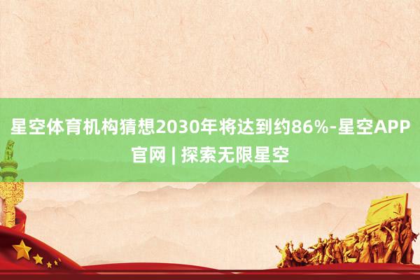 星空体育机构猜想2030年将达到约86%-星空APP官网 | 探索无限星空