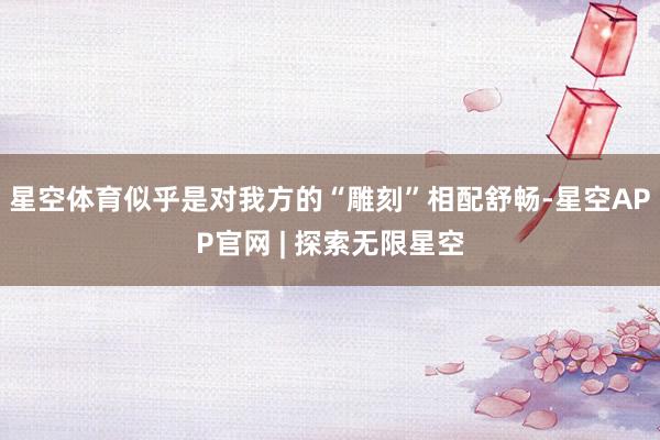 星空体育似乎是对我方的“雕刻”相配舒畅-星空APP官网 | 探索无限星空