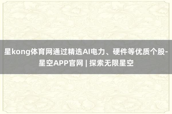 星kong体育网通过精选AI电力、硬件等优质个股-星空APP官网 | 探索无限星空