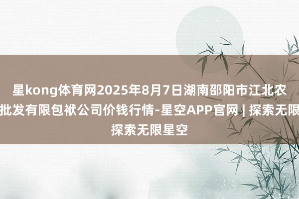 星kong体育网2025年8月7日湖南邵阳市江北农产物批发有限包袱公司价钱行情-星空APP官网 | 探索无限星空