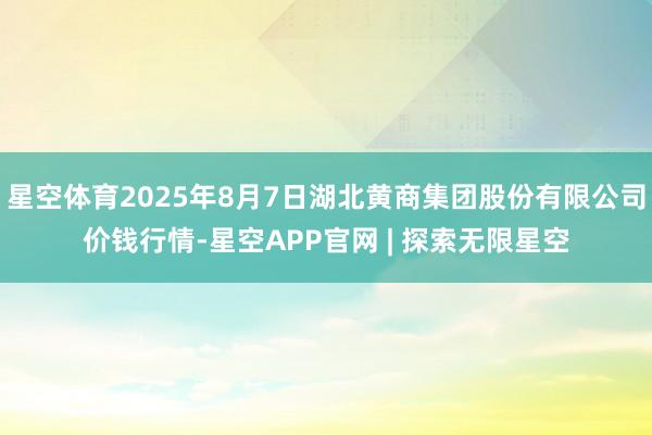 星空体育2025年8月7日湖北黄商集团股份有限公司价钱行情-星空APP官网 | 探索无限星空