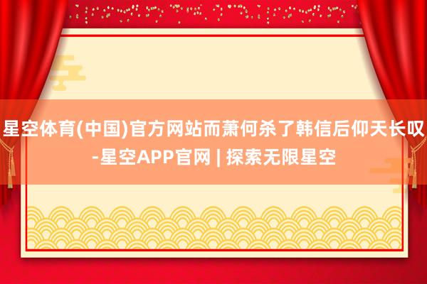 星空体育(中国)官方网站而萧何杀了韩信后仰天长叹-星空APP官网 | 探索无限星空