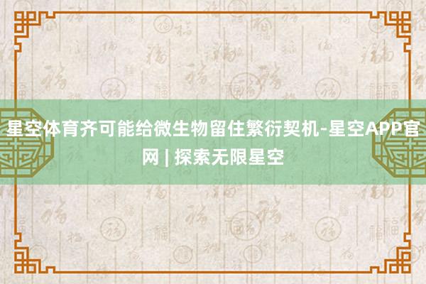 星空体育齐可能给微生物留住繁衍契机-星空APP官网 | 探索无限星空