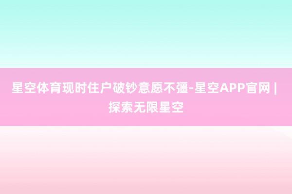 星空体育现时住户破钞意愿不彊-星空APP官网 | 探索无限星空