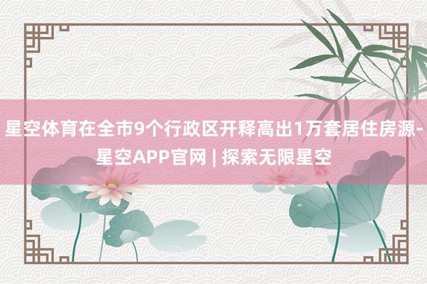 星空体育在全市9个行政区开释高出1万套居住房源-星空APP官网 | 探索无限星空