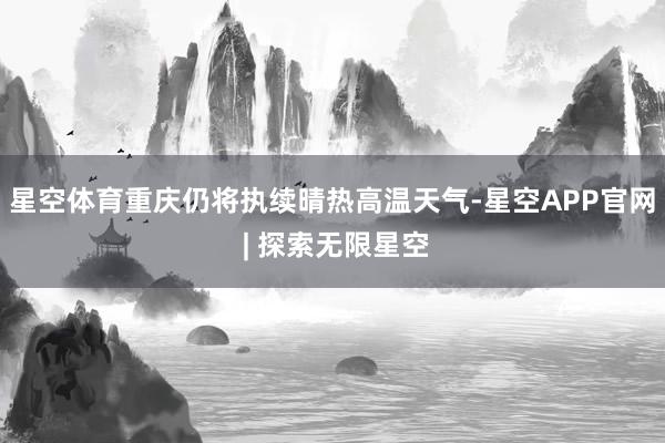 星空体育重庆仍将执续晴热高温天气-星空APP官网 | 探索无限星空