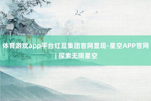 体育游戏app平台　　红豆集团官网显现-星空APP官网 | 探索无限星空