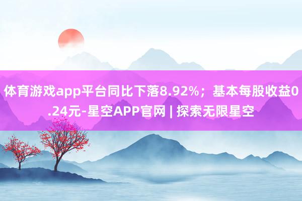 体育游戏app平台同比下落8.92%；基本每股收益0.24元-星空APP官网 | 探索无限星空