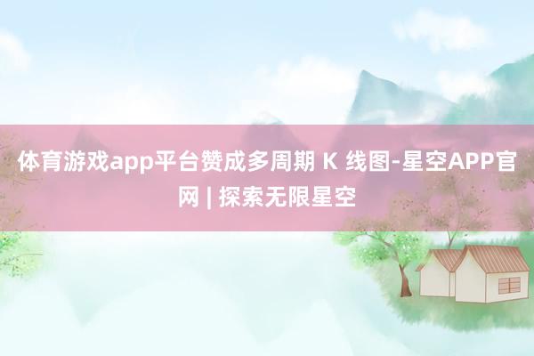 体育游戏app平台赞成多周期 K 线图-星空APP官网 | 探索无限星空