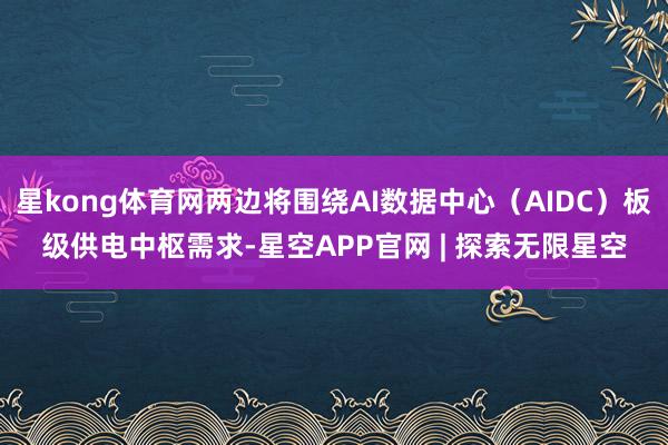 星kong体育网两边将围绕AI数据中心（AIDC）板级供电中枢需求-星空APP官网 | 探索无限星空