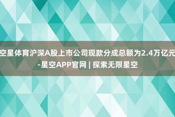 空星体育沪深A股上市公司现款分成总额为2.4万亿元-星空APP官网 | 探索无限星空