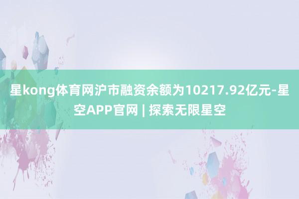 星kong体育网沪市融资余额为10217.92亿元-星空APP官网 | 探索无限星空