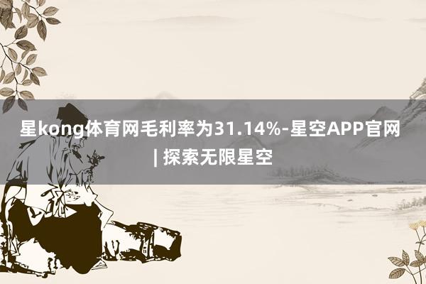 星kong体育网毛利率为31.14%-星空APP官网 | 探索无限星空