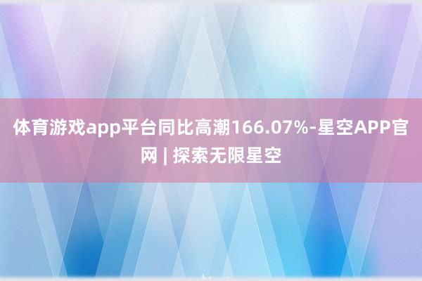 体育游戏app平台同比高潮166.07%-星空APP官网 | 探索无限星空