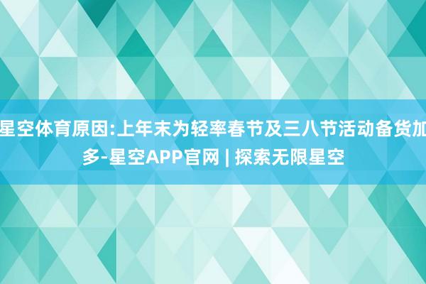 星空体育原因:上年末为轻率春节及三八节活动备货加多-星空APP官网 | 探索无限星空