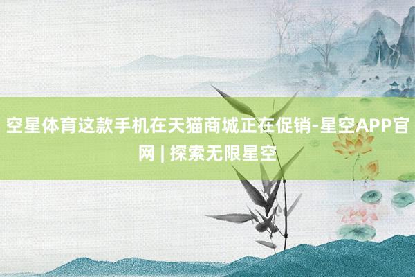 空星体育这款手机在天猫商城正在促销-星空APP官网 | 探索无限星空