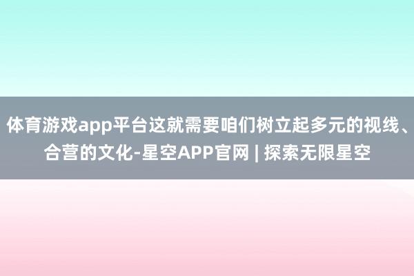 体育游戏app平台这就需要咱们树立起多元的视线、合营的文化-星空APP官网 | 探索无限星空