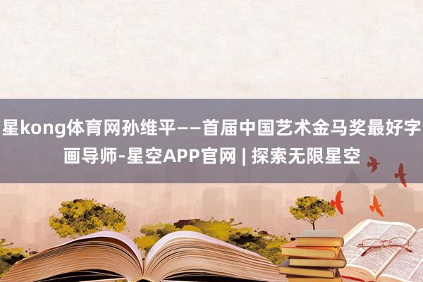 星kong体育网孙维平——首届中国艺术金马奖最好字画导师-星空APP官网 | 探索无限星空