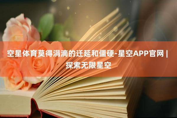 空星体育莫得涓滴的迁延和僵硬-星空APP官网 | 探索无限星空