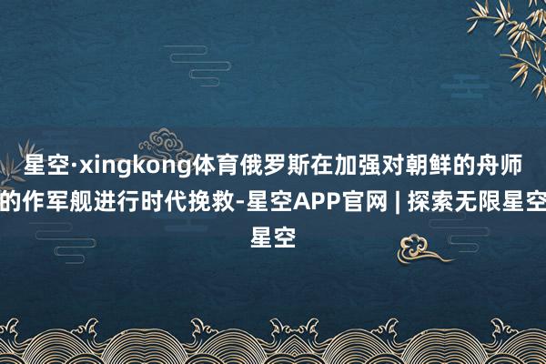 星空·xingkong体育俄罗斯在加强对朝鲜的舟师的作军舰进行时代挽救-星空APP官网 | 探索无限星空