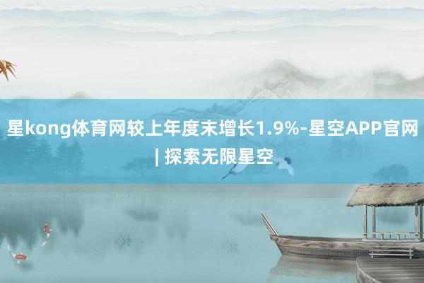 星kong体育网较上年度末增长1.9%-星空APP官网 | 探索无限星空