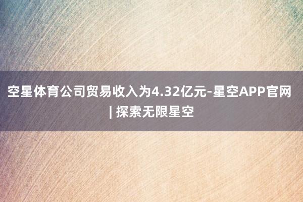 空星体育公司贸易收入为4.32亿元-星空APP官网 | 探索无限星空