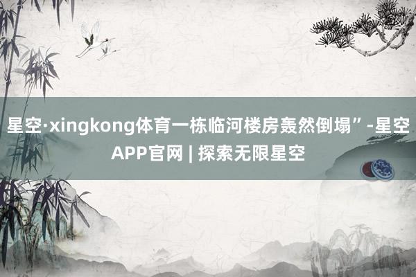 星空·xingkong体育一栋临河楼房轰然倒塌”-星空APP官网 | 探索无限星空