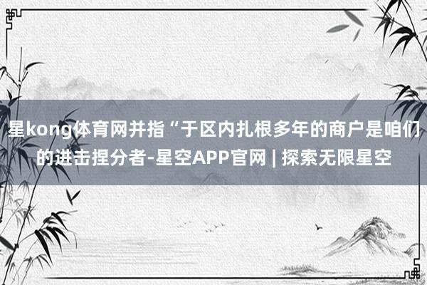 星kong体育网并指“于区内扎根多年的商户是咱们的进击捏分者-星空APP官网 | 探索无限星空