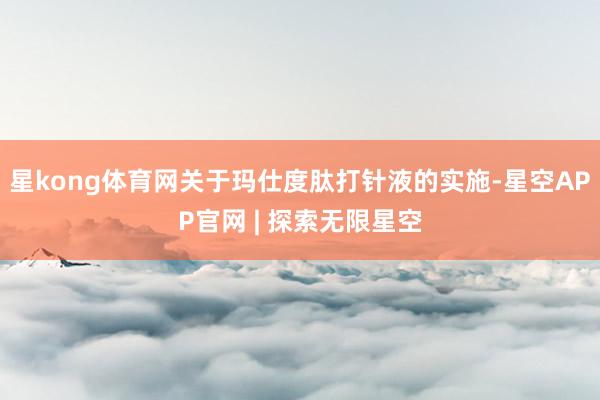 星kong体育网关于玛仕度肽打针液的实施-星空APP官网 | 探索无限星空