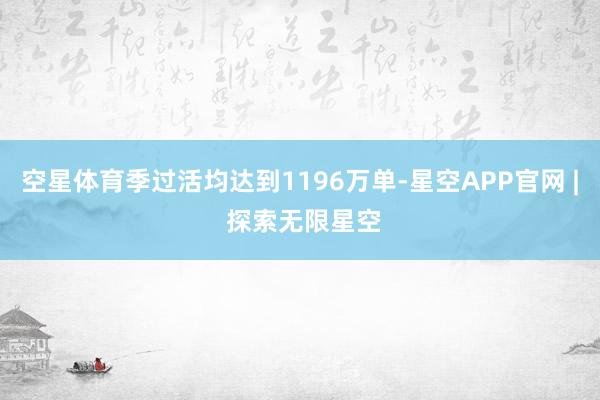 空星体育季过活均达到1196万单-星空APP官网 | 探索无限星空