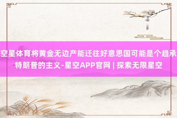 空星体育将黄金无边产能迁往好意思国可能是个趋承特朗普的主义-星空APP官网 | 探索无限星空