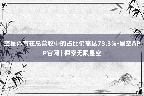 空星体育在总营收中的占比仍高达78.3%-星空APP官网 | 探索无限星空