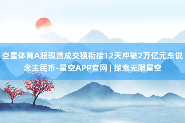 空星体育A股现货成交额衔接12天冲破2万亿元东说念主民币-星空APP官网 | 探索无限星空
