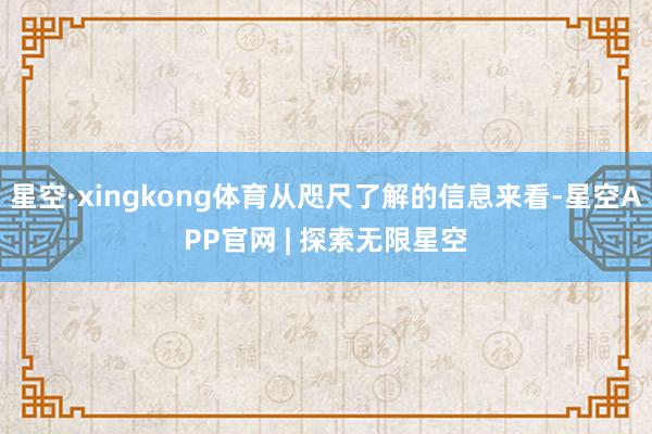 星空·xingkong体育从咫尺了解的信息来看-星空APP官网 | 探索无限星空
