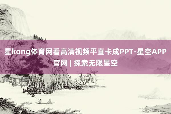 星kong体育网看高清视频平直卡成PPT-星空APP官网 | 探索无限星空