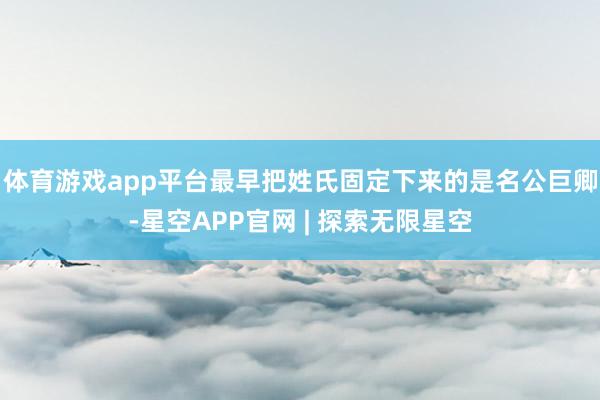 体育游戏app平台最早把姓氏固定下来的是名公巨卿-星空APP官网 | 探索无限星空
