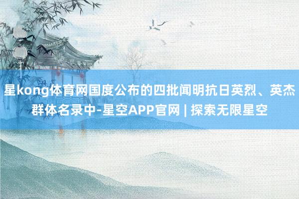 星kong体育网国度公布的四批闻明抗日英烈、英杰群体名录中-星空APP官网 | 探索无限星空
