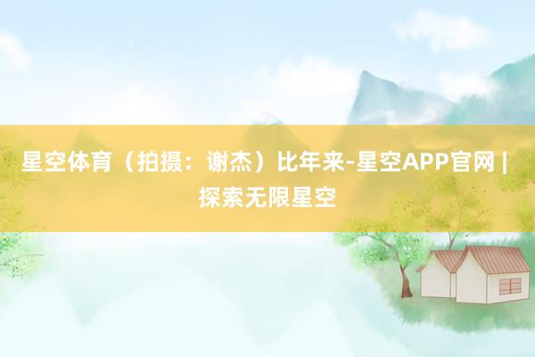 星空体育（拍摄：谢杰）比年来-星空APP官网 | 探索无限星空